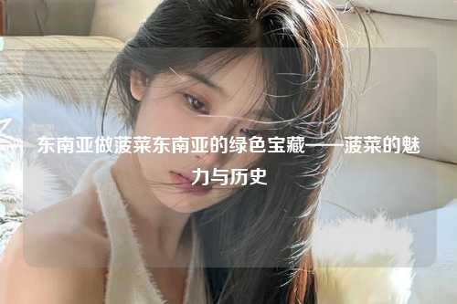 东南亚做菠菜东南亚的绿色宝藏——菠菜的魅力与历史